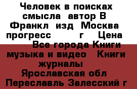 Человек в поисках смысла, автор В. Франкл, изд. Москва “прогресс“, 1990 г. › Цена ­ 500 - Все города Книги, музыка и видео » Книги, журналы   . Ярославская обл.,Переславль-Залесский г.